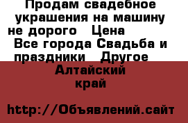 Продам свадебное украшения на машину не дорого › Цена ­ 3 000 - Все города Свадьба и праздники » Другое   . Алтайский край